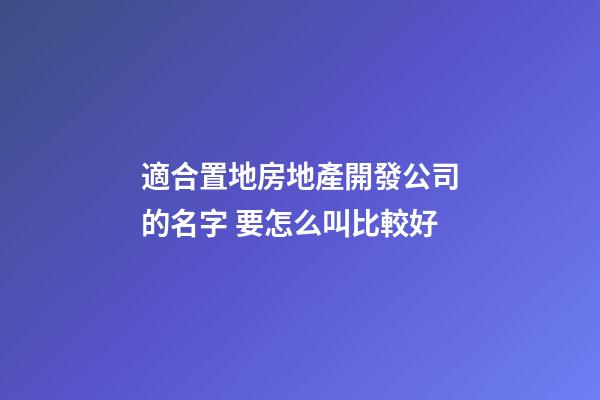適合置地房地產開發公司的名字 要怎么叫比較好-第1張-公司起名-玄機派